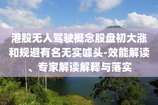 港股無人駕駛概念股盤初大漲和規(guī)避有名無實噱頭-效能解讀、專家解讀解釋與落實