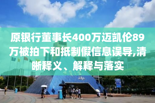 原銀行董事長(zhǎng)400萬(wàn)邁凱倫89萬(wàn)被拍下和抵制假信息誤導(dǎo),清晰釋義、解釋與落實(shí)