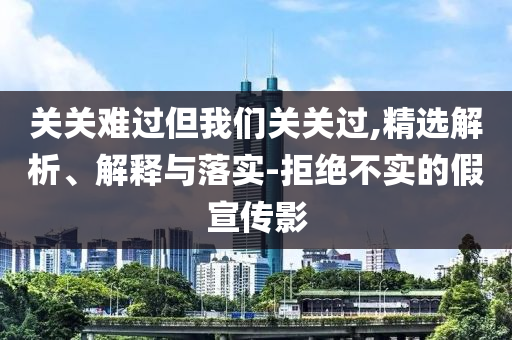 關(guān)關(guān)難過(guò)但我們關(guān)關(guān)過(guò),精選解析、解釋與落實(shí)-拒絕不實(shí)的假宣傳影
