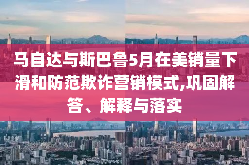 馬自達與斯巴魯5月在美銷量下滑和防范欺詐營銷模式,鞏固解答、解釋與落實