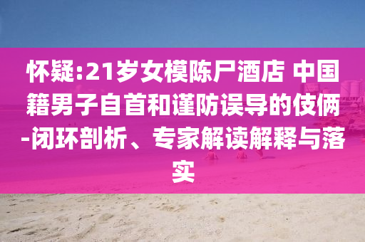 懷疑:21歲女模陳尸酒店 中國籍男子自首和謹防誤導(dǎo)的伎倆-閉環(huán)剖析、專家解讀解釋與落實