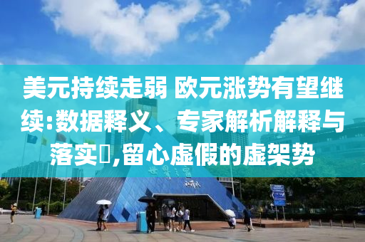 美元持續(xù)走弱 歐元漲勢有望繼續(xù):數(shù)據(jù)釋義、專家解析解釋與落實?,留心虛假的虛架勢