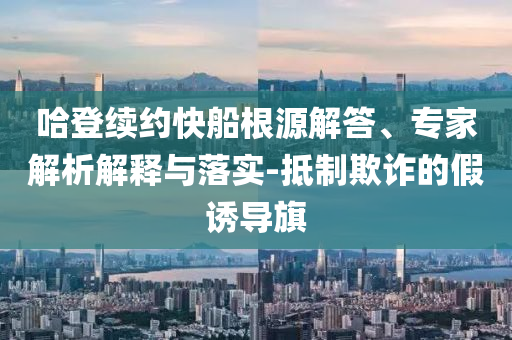 哈登續(xù)約快船根源解答、專家解析解釋與落實-抵制欺詐的假誘導(dǎo)旗