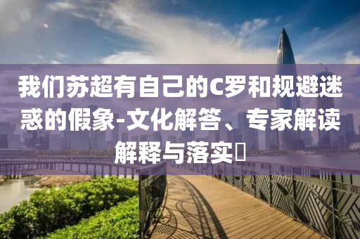 我們蘇超有自己的C羅和規(guī)避迷惑的假象-文化解答、專家解讀解釋與落實?