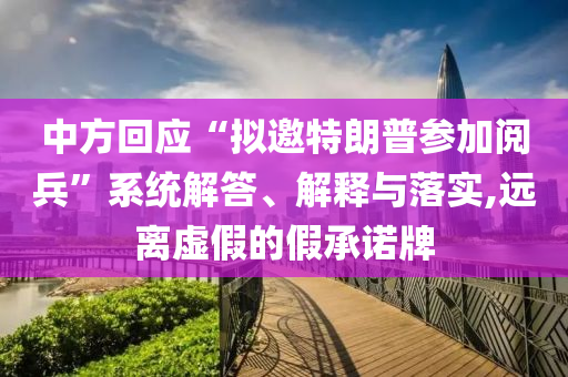 中方回應(yīng)“擬邀特朗普參加閱兵”系統(tǒng)解答、解釋與落實,遠離虛假的假承諾牌