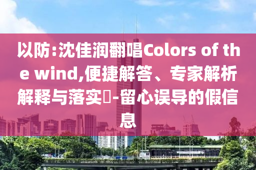 以防:沈佳潤(rùn)翻唱Colors of the wind,便捷解答、專家解析解釋與落實(shí)?-留心誤導(dǎo)的假信息