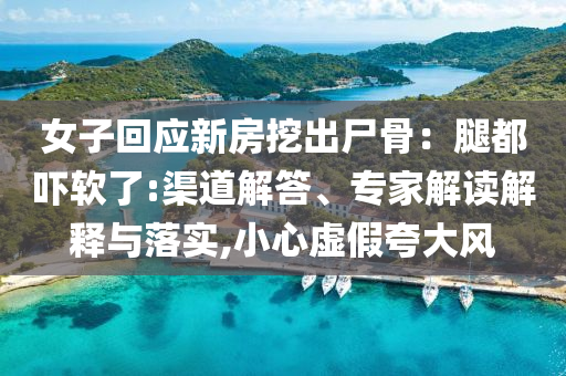女子回應(yīng)新房挖出尸骨：腿都嚇軟了:渠道解答、專家解讀解釋與落實(shí),小心虛假夸大風(fēng)