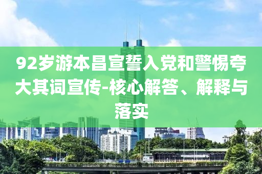 92歲游本昌宣誓入黨和警惕夸大其詞宣傳-核心解答、解釋與落實(shí)