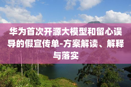 華為首次開(kāi)源大模型和留心誤導(dǎo)的假宣傳單-方案解讀、解釋與落實(shí)
