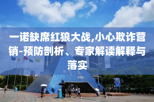 一諾缺席紅狼大戰(zhàn),小心欺詐營銷-預(yù)防剖析、專家解讀解釋與落實(shí)