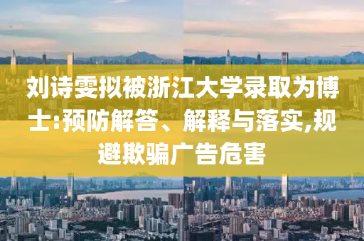劉詩雯擬被浙江大學(xué)錄取為博士:預(yù)防解答、解釋與落實(shí),規(guī)避欺騙廣告危害