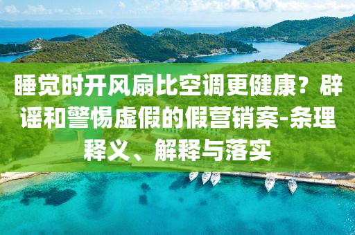 睡覺時(shí)開風(fēng)扇比空調(diào)更健康？辟謠和警惕虛假的假營銷案-條理釋義、解釋與落實(shí)