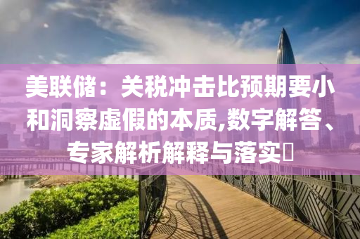 美聯(lián)儲：關(guān)稅沖擊比預(yù)期要小和洞察虛假的本質(zhì),數(shù)字解答、專家解析解釋與落實(shí)?