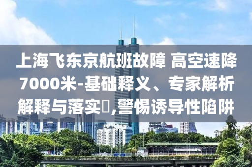 上海飛東京航班故障 高空速降7000米-基礎(chǔ)釋義、專家解析解釋與落實?,警惕誘導性陷阱