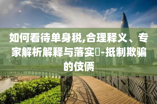 如何看待單身稅,合理釋義、專家解析解釋與落實?-抵制欺騙的伎倆