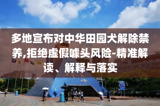 多地宣布對(duì)中華田園犬解除禁養(yǎng),拒絕虛假噱頭風(fēng)險(xiǎn)-精準(zhǔn)解讀、解釋與落實(shí)