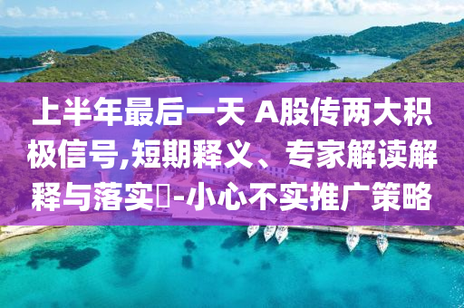 上半年最后一天 A股傳兩大積極信號(hào),短期釋義、專家解讀解釋與落實(shí)?-小心不實(shí)推廣策略