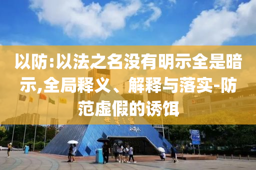 以防:以法之名沒(méi)有明示全是暗示,全局釋義、解釋與落實(shí)-防范虛假的誘餌
