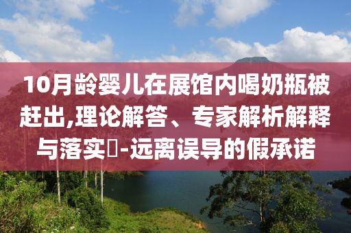 10月齡嬰兒在展館內(nèi)喝奶瓶被趕出,理論解答、專家解析解釋與落實(shí)?-遠(yuǎn)離誤導(dǎo)的假承諾