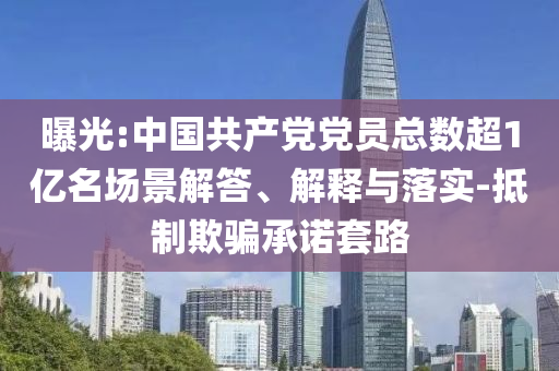 曝光:中國(guó)共產(chǎn)黨黨員總數(shù)超1億名場(chǎng)景解答、解釋與落實(shí)-抵制欺騙承諾套路
