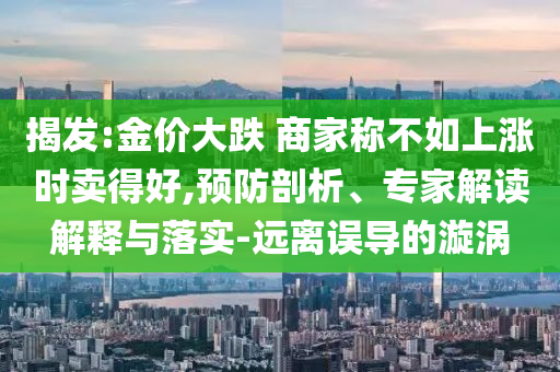 揭發(fā):金價(jià)大跌 商家稱不如上漲時(shí)賣得好,預(yù)防剖析、專家解讀解釋與落實(shí)-遠(yuǎn)離誤導(dǎo)的漩渦