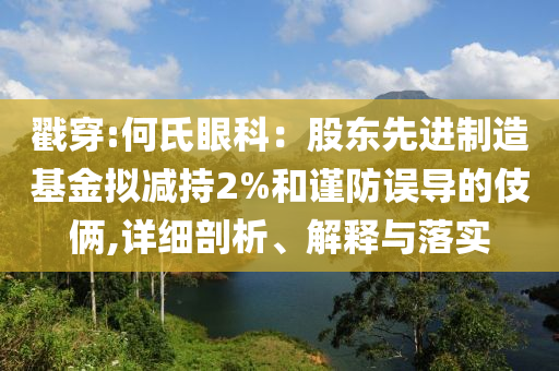 戳穿:何氏眼科：股東先進制造基金擬減持2%和謹防誤導的伎倆,詳細剖析、解釋與落實