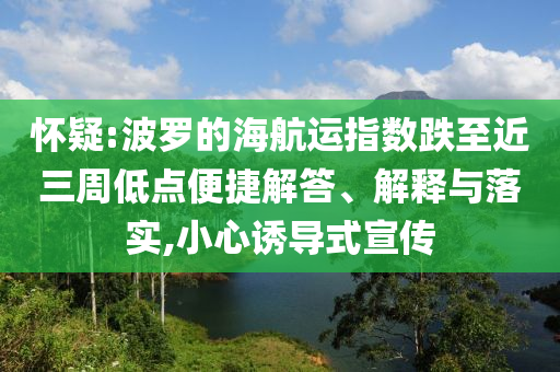 懷疑:波羅的海航運指數(shù)跌至近三周低點便捷解答、解釋與落實,小心誘導(dǎo)式宣傳