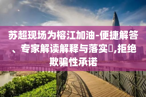 蘇超現(xiàn)場為榕江加油-便捷解答、專家解讀解釋與落實?,拒絕欺騙性承諾
