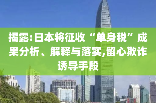 揭露:日本將征收“單身稅”成果分析、解釋與落實(shí),留心欺詐誘導(dǎo)手段