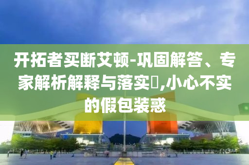開拓者買斷艾頓-鞏固解答、專家解析解釋與落實(shí)?,小心不實(shí)的假包裝惑