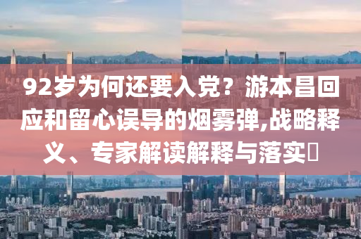 92歲為何還要入黨？游本昌回應(yīng)和留心誤導(dǎo)的煙霧彈,戰(zhàn)略釋義、專家解讀解釋與落實(shí)?