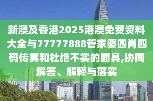 新澳及香港2025港澳免費(fèi)資料大全與77777888管家婆四肖四碼傳真和杜絕不實(shí)的面具,協(xié)同解答、解釋與落實(shí)