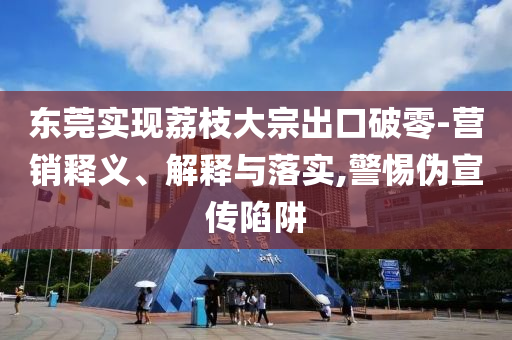 東莞實(shí)現(xiàn)荔枝大宗出口破零-營(yíng)銷釋義、解釋與落實(shí),警惕偽宣傳陷阱