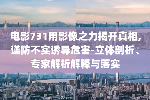 電影731用影像之力揭開真相,謹(jǐn)防不實(shí)誘導(dǎo)危害-立體剖析、專家解析解釋與落實(shí)