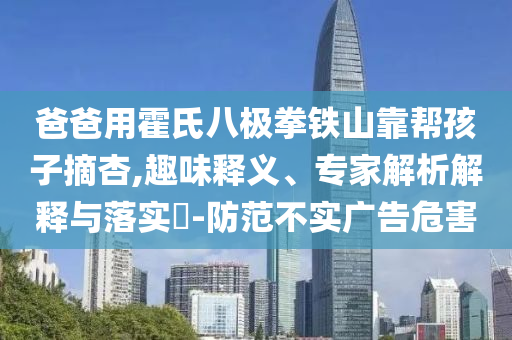 爸爸用霍氏八極拳鐵山靠幫孩子摘杏,趣味釋義、專家解析解釋與落實(shí)?-防范不實(shí)廣告危害