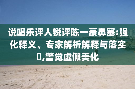 說(shuō)唱樂(lè)評(píng)人銳評(píng)陳一豪鼻塞:強(qiáng)化釋義、專家解析解釋與落實(shí)?,警覺(jué)虛假美化