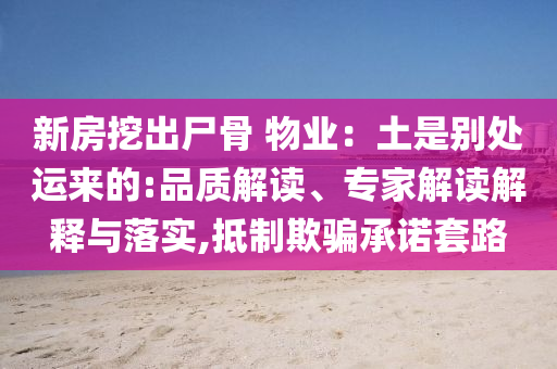 新房挖出尸骨 物業(yè)：土是別處運(yùn)來的:品質(zhì)解讀、專家解讀解釋與落實(shí),抵制欺騙承諾套路