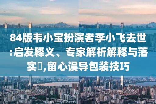 84版韋小寶扮演者李小飛去世:啟發(fā)釋義、專家解析解釋與落實(shí)?,留心誤導(dǎo)包裝技巧