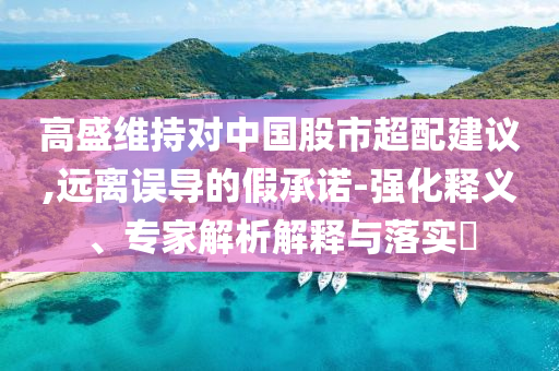 高盛維持對中國股市超配建議,遠離誤導的假承諾-強化釋義、專家解析解釋與落實?