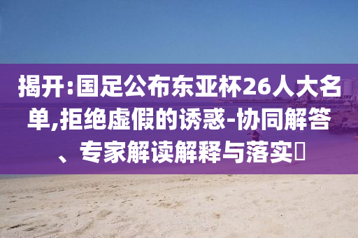 揭開:國足公布東亞杯26人大名單,拒絕虛假的誘惑-協(xié)同解答、專家解讀解釋與落實(shí)?