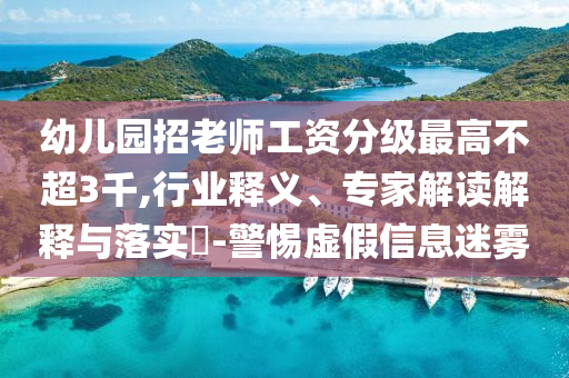 幼兒園招老師工資分級(jí)最高不超3千,行業(yè)釋義、專家解讀解釋與落實(shí)?-警惕虛假信息迷霧