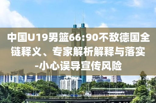 中國U19男籃66:90不敵德國全鏈釋義、專家解析解釋與落實(shí)-小心誤導(dǎo)宣傳風(fēng)險(xiǎn)