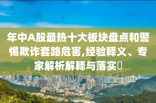 年中A股最熱十大板塊盤點和警惕欺詐套路危害,經(jīng)驗釋義、專家解析解釋與落實?