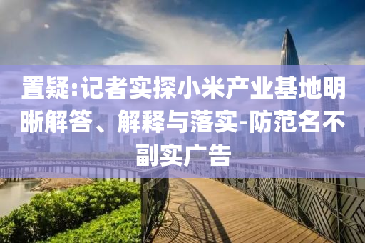 置疑:記者實(shí)探小米產(chǎn)業(yè)基地明晰解答、解釋與落實(shí)-防范名不副實(shí)廣告