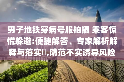 男子地鐵穿病號服拍攝 乘客驚慌躲避:便捷解答、專家解析解釋與落實?,防范不實誘導(dǎo)風(fēng)險