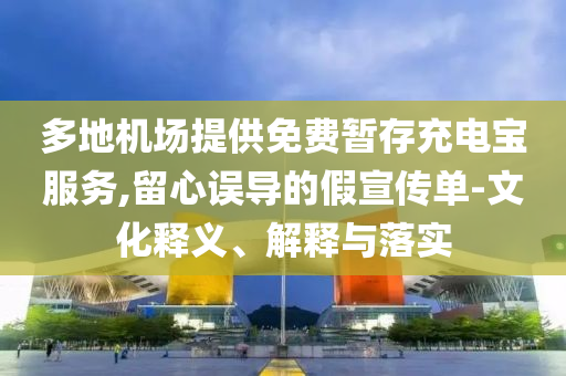 多地機(jī)場提供免費暫存充電寶服務(wù),留心誤導(dǎo)的假宣傳單-文化釋義、解釋與落實
