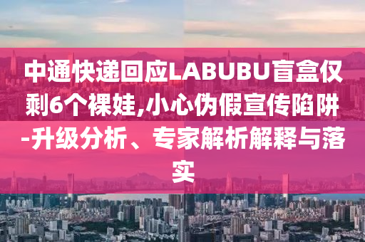 中通快遞回應(yīng)LABUBU盲盒僅剩6個裸娃,小心偽假宣傳陷阱-升級分析、專家解析解釋與落實