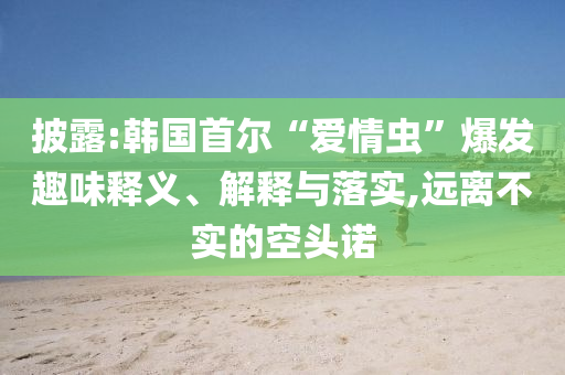 披露:韓國首爾“愛情蟲”爆發(fā)趣味釋義、解釋與落實,遠離不實的空頭諾