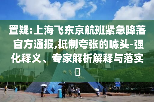 置疑:上海飛東京航班緊急降落 官方通報,抵制夸張的噱頭-強化釋義、專家解析解釋與落實?
