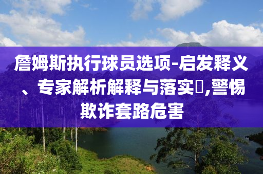 詹姆斯執(zhí)行球員選項-啟發(fā)釋義、專家解析解釋與落實?,警惕欺詐套路危害